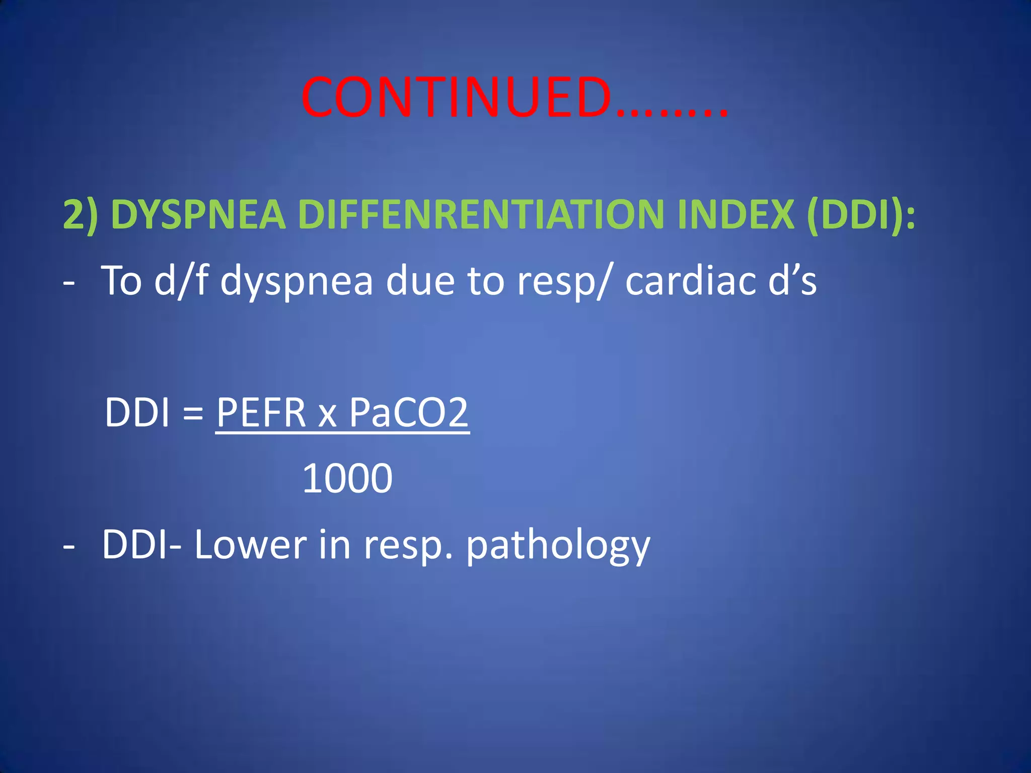 CONTINUED……..
2) DYSPNEA DIFFENRENTIATION INDEX (DDI):
- To d/f dyspnea due to resp/ cardiac d’s
DDI = PEFR x PaCO2
1000
- DDI- Lower in resp. pathology
 