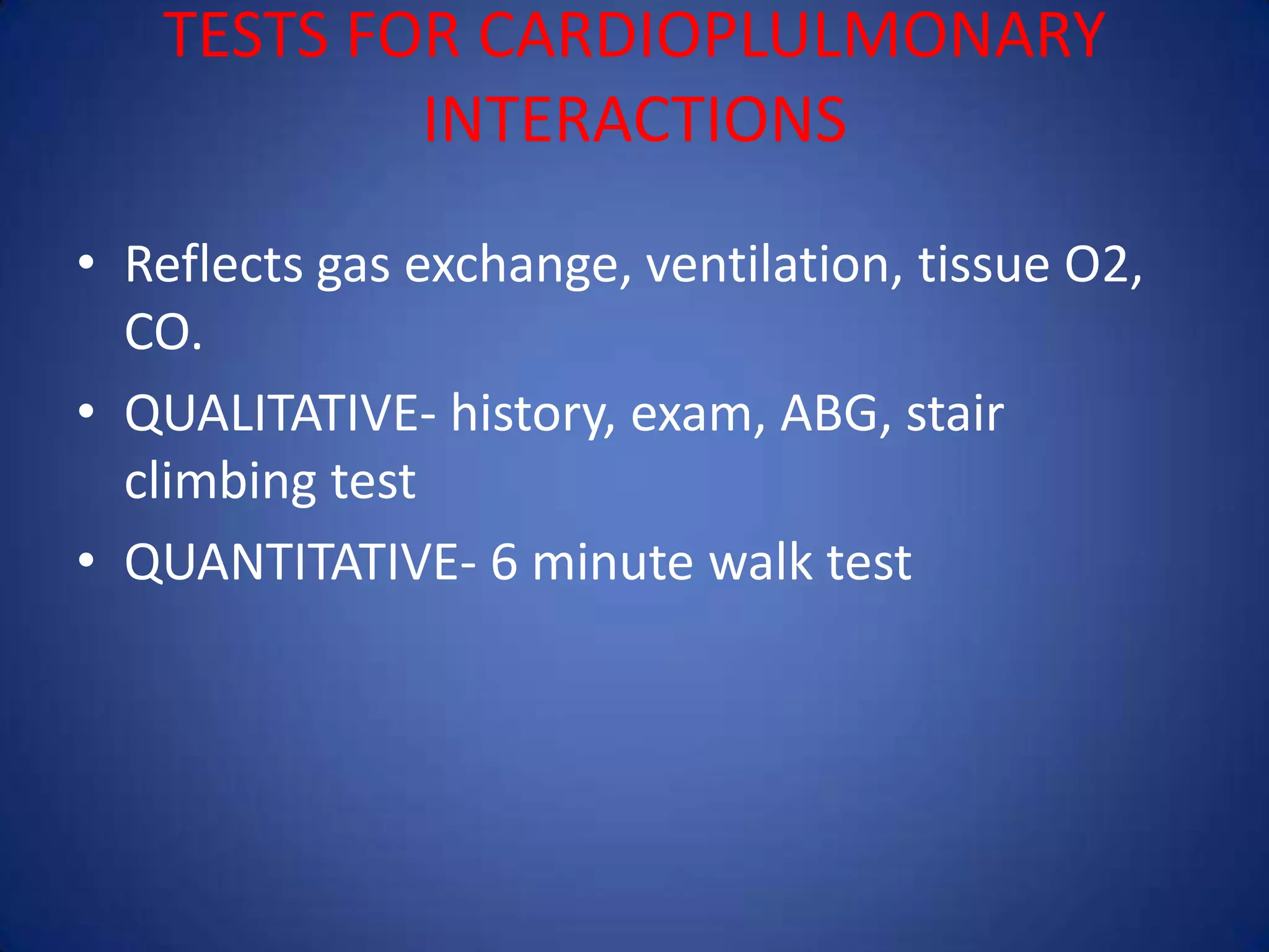 TESTS FOR CARDIOPLULMONARY
INTERACTIONS
• Reflects gas exchange, ventilation, tissue O2,
CO.
• QUALITATIVE- history, exam, ABG, stair
climbing test
• QUANTITATIVE- 6 minute walk test
 