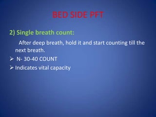 BED SIDE PFT
2) Single breath count:
After deep breath, hold it and start counting till the
next breath.
 N- 30-40 COUNT
 Indicates vital capacity
 