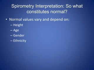 Spirometry Interpretation: So what
constitutes normal?
• Normal values vary and depend on:
– Height
– Age
– Gender
– Ethnicity
 