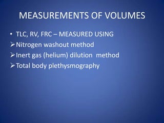 MEASUREMENTS OF VOLUMES
• TLC, RV, FRC – MEASURED USING
Nitrogen washout method
Inert gas (helium) dilution method
Total body plethysmography
 