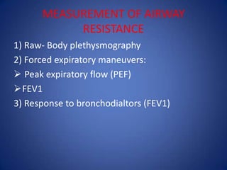 MEASUREMENT OF AIRWAY
RESISTANCE
1) Raw- Body plethysmography
2) Forced expiratory maneuvers:
 Peak expiratory flow (PEF)
FEV1
3) Response to bronchodialtors (FEV1)
 