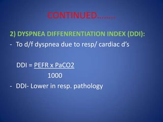 CONTINUED……..
2) DYSPNEA DIFFENRENTIATION INDEX (DDI):
- To d/f dyspnea due to resp/ cardiac d’s
DDI = PEFR x PaCO2
1000
- DDI- Lower in resp. pathology
 