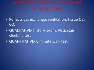 TESTS FOR CARDIOPLULMONARY
INTERACTIONS
• Reflects gas exchange, ventilation, tissue O2,
CO.
• QUALITATIVE- history, exam, ABG, stair
climbing test
• QUANTITATIVE- 6 minute walk test
 