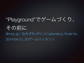 “Playground”でゲームづくり、
その前に
@muo_jp / なかざわ けい, K Laboratory, KLab Inc.
2014/04/12, 2Dゲームハッカソン
 