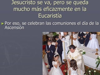 Jesucristo se va, pero se queda
mucho más eficazmente en la
Eucaristía
►Por eso, se celebran las comuniones el día de la
Ascensión
 