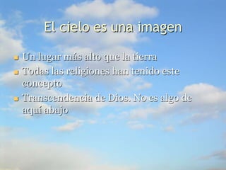 El cielo es una imagen
 Un lugar más alto que la tierra
 Todas las religiones han tenido este
concepto
 Transcendencia de Dios. No es algo de
aquí abajo
 
