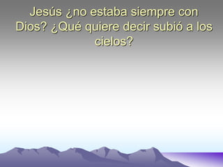 Jesús ¿no estaba siempre con
Dios? ¿Qué quiere decir subió a los
cielos?
 