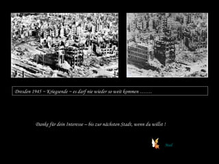 Dresden 1945 ~ Kriegsende ~ es darf nie wieder so weit kommen …….
Danke für dein Interesse – bis zur nächsten Stadt, wenn du willst !
Mail