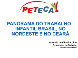 PANORAMA DO TRABALHO
INFANTIL BRASIL, NO
NORDESTE E NO CEARÁ
Antonio de Oliveira Lima
Procurador do Trabalho
Coordenador do Peteca
 