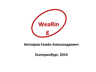 WeaRin
g
Котляров Семён Александрович
Екатеринбург, 2014
 