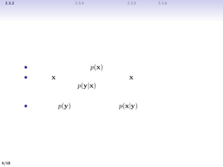 2.3.3 ガウス変数に対するベイズの定理 2.3.4 ガウス分布の最尤推定 2.3.5 逐次推定 2.3.6 ガウス分布に対するベイズ推論
前提と問題
前提
• あるガウス周辺分布 p(x)
• 平均が x の線形関数で、共分散は x と独立であるようなガウ
ス条件付き分布 p(y|x)
問題
• 周辺分布 p(y) と条件付き分布 p(x|y) を求める
4/19
 