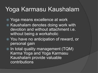 Yoga Karmasu Kaushalam
 Yoga means excellence at work
 Kaushalam denotes doing work with
devotion and without attachment...