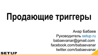 Продающие триггеры
Анар Бабаев
Руководитель setup.ru
babaevanar@gmail.com
facebook.com/babaevanar
twitter.com/babaevanar
 
