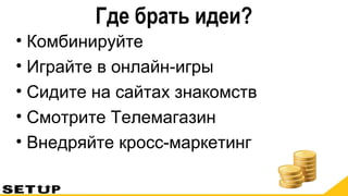 Где брать идеи?
• Комбинируйте
• Играйте в онлайн-игры
• Сидите на сайтах знакомств
• Смотрите Телемагазин
• Внедряйте кросс-маркетинг
 
