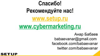 Спасибо!
Рекомендуйте нас!
www.setup.ru
www.cybermarketing.ru
Анар Бабаев
babaevanar@gmail.com
facebook.com/babaevanar
twitter.com/babaevanar
 