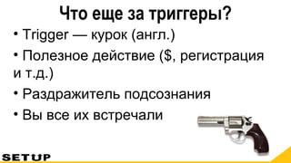 Что еще за триггеры?
• Trigger — курок (англ.)
• Полезное действие ($, регистрация
и т.д.)
• Раздражитель подсознания
• Вы все их встречали
 