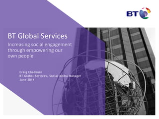 Craig Chadburn
BT Global Services, Social Media Manager
June 2014
BT Global Services
Increasing social engagement
through empowering our
own people
 