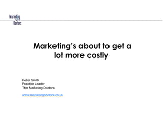 Marketing’s about to get a
lot more costly
Peter Smith
Practice Leader
The Marketing Doctors
!
www.marketingdoctors.co.uk
 