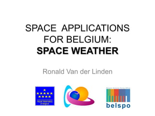 SPACE APPLICATIONS
FOR BELGIUM:
SPACE WEATHER
Ronald Van der Linden
 