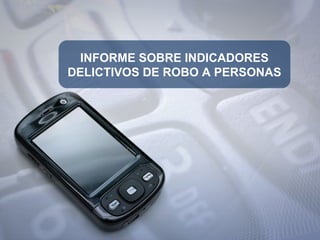 INFORME SOBRE INDICADORES
DELICTIVOS DE ROBO A PERSONAS
 