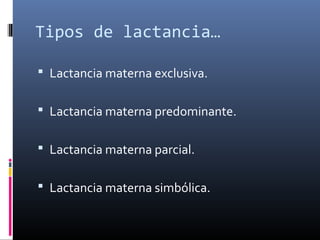 Tipos de lactancia…
 Lactancia materna exclusiva.
 Lactancia materna predominante.
 Lactancia materna parcial.
 Lactancia materna simbólica.
 