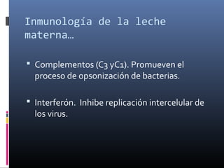 Inmunología de la leche
materna…
 Complementos (C3 yC1). Promueven el
proceso de opsonización de bacterias.
 Interferón. Inhibe replicación intercelular de
los virus.
 