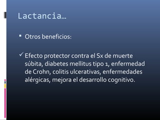Lactancia…
 Otros beneficios:
Efecto protector contra el Sx de muerte
súbita, diabetes mellitus tipo 1, enfermedad
de Crohn, colitis ulcerativas, enfermedades
alérgicas, mejora el desarrollo cognitivo.
 