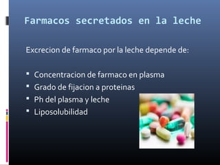 Farmacos secretados en la leche
Excrecion de farmaco por la leche depende de:
 Concentracion de farmaco en plasma
 Grado de fijacion a proteinas
 Ph del plasma y leche
 Liposolubilidad
 