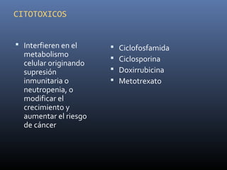 CITOTOXICOS
 Interfieren en el
metabolismo
celular originando
supresión
inmunitaria o
neutropenia, o
modificar el
crecimiento y
aumentar el riesgo
de cáncer
 Ciclofosfamida
 Ciclosporina
 Doxirrubicina
 Metotrexato
 