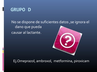 GRUPO D
No se dispone de suficientes datos ,se ignora el
dano que pueda
causar al lactante.
Ej.Omeprazol, ambroxol, metformina, piroxicam
 