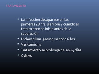 TRATAMIENTO
 La infección desaparece en las
primeras 48 hrs. siempre y cuando el
tratamiento se inicie antes de la
supuración
 Dicloxacilina 500mg vo cada 6 hrs.
 Vancomicina
 Tratamiento se prolonga de 10-14 días
 Cultivo
 