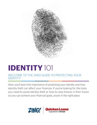 IDENTITY 101
WELCOME TO THE ZING! GUIDE TO PROTECTING YOUR
IDENTITY
Here, you’ll learn the importance of protecting your identity and how
identity theft can affect your finances. If you’re looking for the tools
you need to avoid identity theft or how to stop thieves in their tracks
so you can achieve your financial goals, you’re in the right place.
 