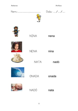 Parlem-ne Piti Roca 
11 
Nom:…………………………… Data: …./…./…. 
NINA nena 
NENA nina 
NATA nadó 
ONADA onada 
NADÓ nata 
 