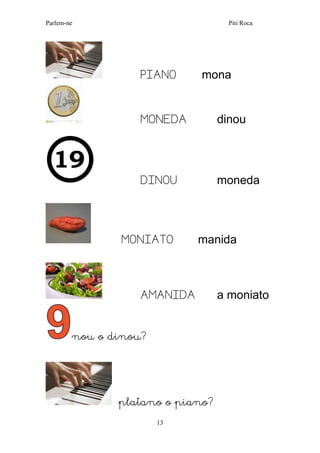 Parlem-ne Piti Roca 
13 
PIANO mona 
MONEDA dinou 
DINOU moneda 
MONIATO manida 
AMANIDA a moniato 
nou o dinou? 
platano o piano?  