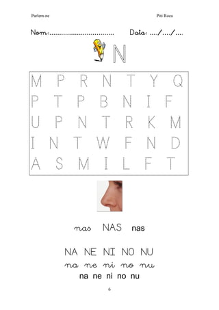 Parlem-ne Piti Roca 
6 
Nom:…………………………… Data: …./…./…. 
N 
M P R N T Y Q 
P T P B N I F 
U P N T R K M 
I N T W F N D 
A S M I L F T 
nas NAS nas 
NA NE NI NO NU 
na ne ni no nu 
na ne ni no nu  
