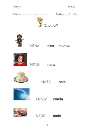 Parlem-ne Piti Roca 
8 
Nom:…………………………… Data: …./…./…. 
Què és? 
NINA nina nina 
NENA nena 
NATA nata 
ONADA onada 
NADÓ nadó  