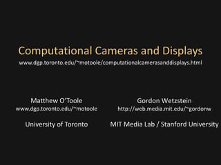 Gordon Wetzstein
http://web.media.mit.edu/~gordonw
MIT Media Lab / Stanford University
Computational Cameras and Displays
Matthew O’Toole
www.dgp.toronto.edu/~motoole
University of Toronto
www.dgp.toronto.edu/~motoole/computationalcamerasanddisplays.html
 