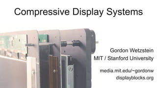 Compressive Display Systems
Gordon Wetzstein
MIT / Stanford University
media.mit.edu/~gordonw
displayblocks.org
 