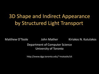 3D Shape and Indirect Appearance
by Structured Light Transport
Matthew O’Toole John Mather Kiriakos N. Kutulakos
Department of Computer Science
University of Toronto
http://www.dgp.toronto.edu/~motoole/slt
 