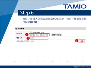 http://www.tamio.com.tw
Step 6
• 欄位中會匯入您選取的電腦MAC位址，自訂一個電腦名稱
再點選[新增]。
1
2
3
 