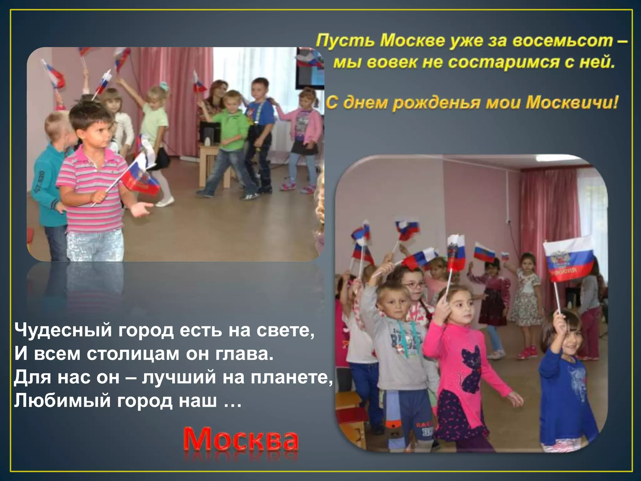 Чудесный город есть на свете, 
И всем столицам он глава. 
Для нас он – лучший на планете, 
Любимый город наш … 
 