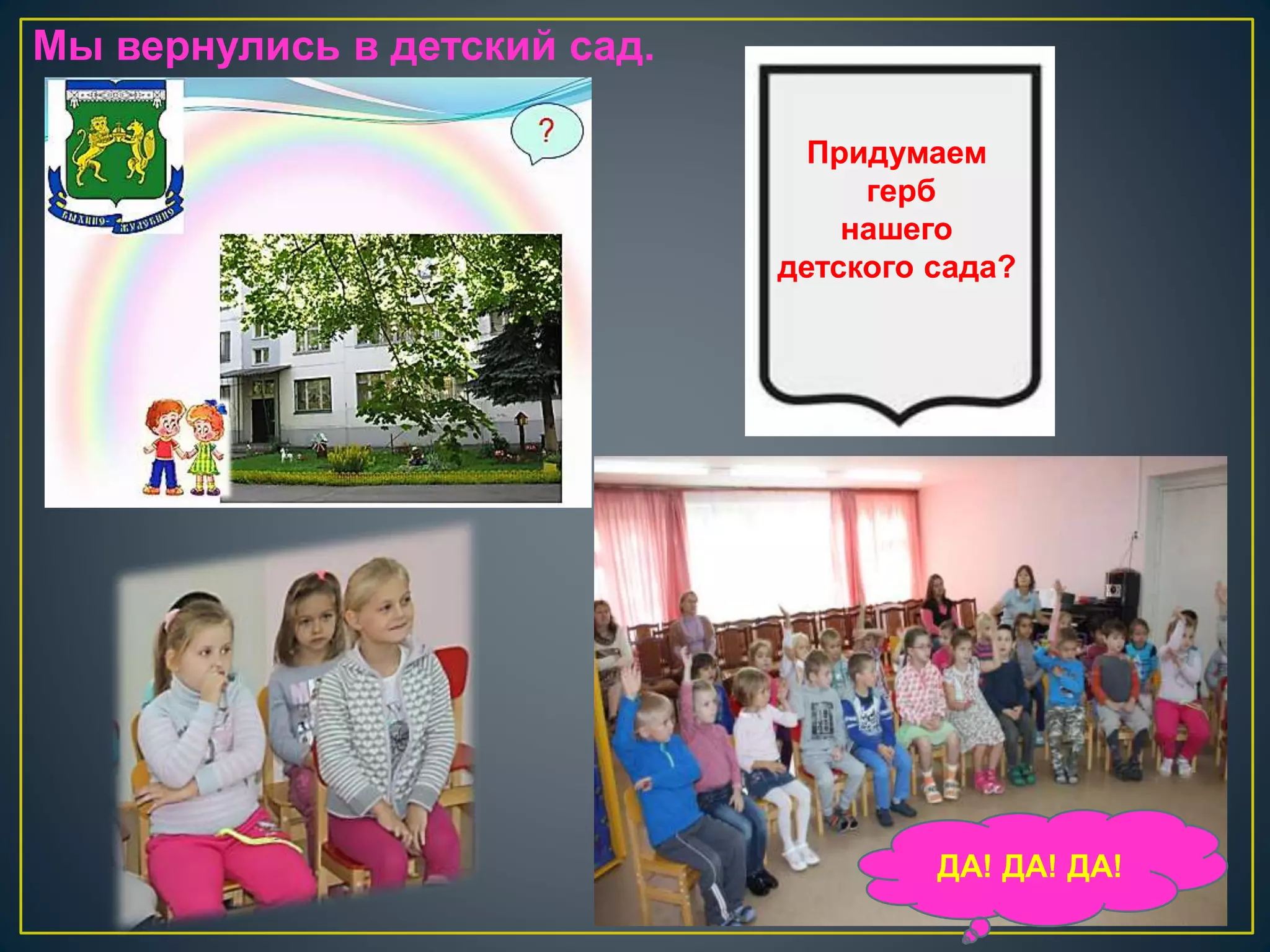Мы вернулись в детский сад. 
Придумаем 
герб 
нашего 
детского сада? 
ДА! ДА! ДА! 
 