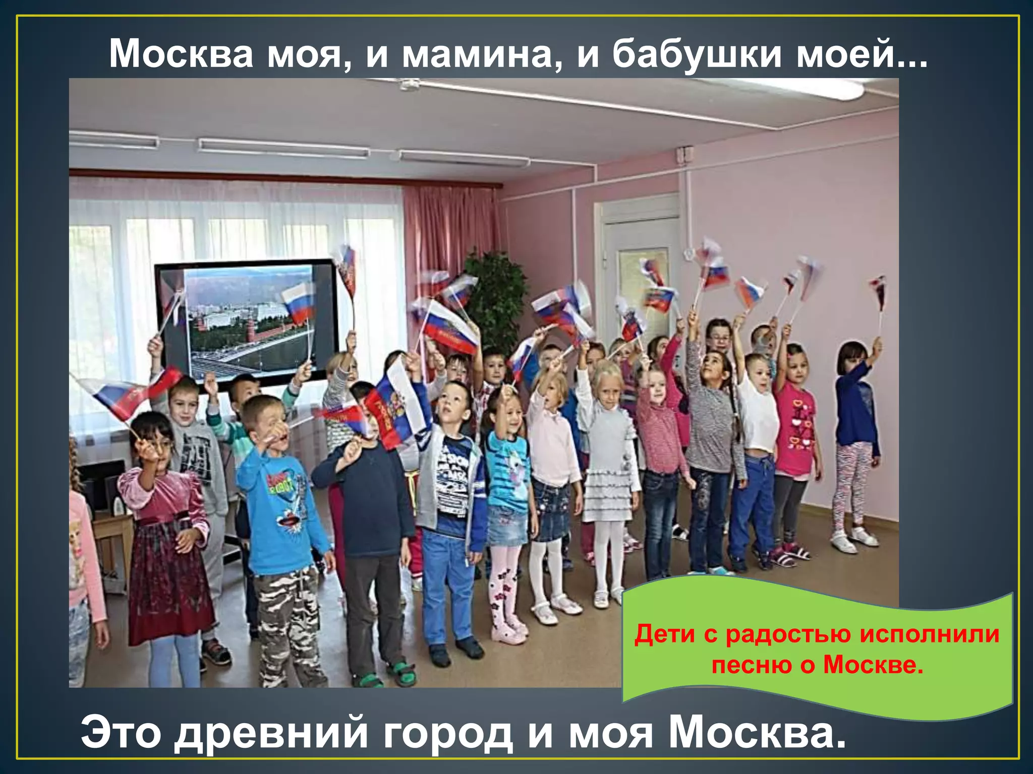 Москва моя, и мамина, и бабушки моей... 
Дети с радостью исполнили 
песню о Москве. 
Это древний город и моя Москва. 
 