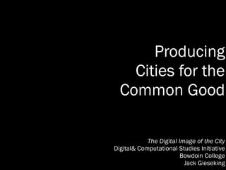 Producing 
Cities for the 
Common Good 
The Digital Image of the City 
Digital& Computational Studies Initiative 
Bowdoin College 
Jack Gieseking 
 