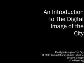 An Introduction 
to The Digital 
Image of the 
City 
The Digital Image of the City 
Digital& Computational Studies Initiative 
Bowdoin College 
Jack Gieseking 
 