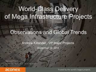 CONFIDENTIAL | 1 
Featured Project: 
Seattle Tunnel, U.S.A | US $1.4B Value 
Trusted by the world’s largest projects 
World-Class Delivery 
of Mega Infrastructure Projects 
Observations and Global Trends 
September 16, 2014 
Andrew Killander, VP Major Projects 
 
