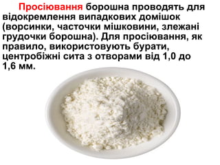 Просіювання борошна проводять для 
відокремлення випадкових домішок 
(ворсинки, часточки мішковини, злежані 
грудочки борошна). Для просіювання, як 
правило, використовують бурати, 
центробіжні сита з отворами від 1,0 до 
1,6 мм. 
 