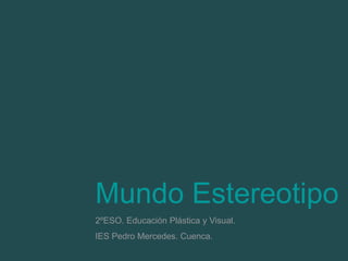 Mundo Estereotipo 
2ºESO. Educación Plástica y Visual. 
IES Pedro Mercedes. Cuenca. 
 