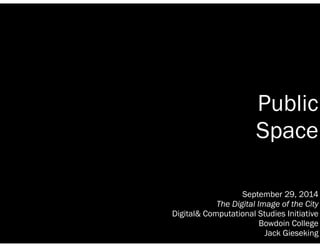 Public 
Space 
September 29, 2014 
The Digital Image of the City 
Digital& Computational Studies Initiative 
Bowdoin College 
Jack Gieseking 
 